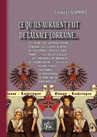 Ce qu'ils auraient fait de l'Alsace-Lorraine... : les plans de germanisation pendant la guerre d'après des documents officiels allemands, l'école et l'Eglise, la conférence de Bingen et la colonisation, le futur régime constitutionnel, le programme du maréchal von Hindenburg