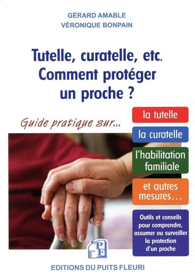 Tutelle, curatelle, etc. comment protéger un proche ? : guide juridique et pratique sur la tutelle, la curatelle, l'habilitation familiale et autres mesures...