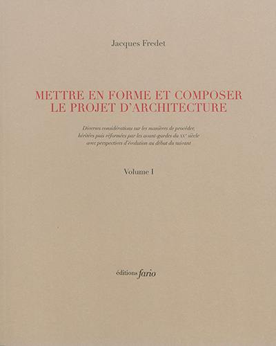 Mettre en forme et composer le projet d'architecture : diverses considérations sur les manières de procéder, héritées puis réformées par les avant-gardes du XXe siècle avec perspectives d'évolution au début du suivant. Vol. 1-2