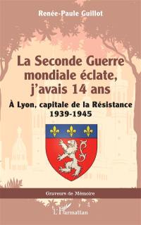 La Seconde Guerre mondiale éclate, j'avais 14 ans : A Lyon, capitale de la Résistance : 1939-1945