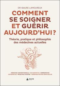 Comment se soigner et guérir aujourd'hui ? : théorie, pratique et philosophie des médecines actuelles : médecine conventionnelle, naturopathie, homéopathie, ostéopathie, médecine chinoise, thérapies psycho-spirituelles