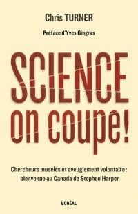 Science, on coupe ! : chercheurs muselés et aveuglement volontaire : bienvenue au Canada de Stephen Harper