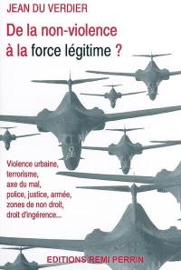 De la non-violence à la force légitime ? : violence urbaine, terrorisme, axe du mal, police, justice, armée, zones de non-droit, droit d'ingérence... : essai