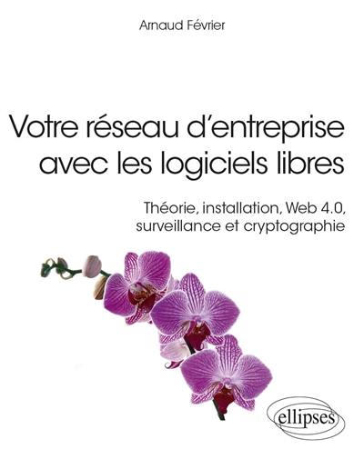 Votre réseau d'entreprise avec les logiciels libres : théorie, installation, web 4.0, surveillance et cryptographie