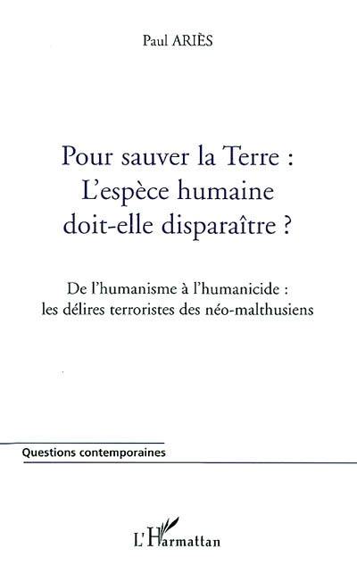 Pour sauver la Terre, l'espèce humaine doit-elle disparaître ? : de l'humanisme à l'humanicide : les délires terroristes des néo-malthusiens