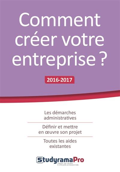 Comment créer votre entreprise ? : les démarches administratives, définir et mettre en oeuvre son projet, toutes les aides existantes : 2016-2017