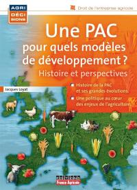 Une PAC pour quels modèles de développement ? : histoire et perspectives : histoire de la PAC et ses grandes évolutions, une politique au coeur des enjeux de l'agriculture