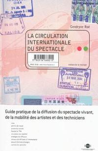 La circulation internationale du spectacle : guide pratique de la diffusion du spectacle vivant, de la mobilité des artistes et des techniciens