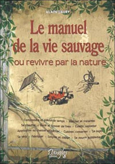 Le manuel de la vie sauvage ou Revivre par la nature : comprendre et prévoir le temps, marcher et s'orienter, se chauffer, boire et trouver l'eau, cueillir-replanter, apprivoiser ou chasser et pêcher, cuisiner-conserver, se loger, se vêtir, fabriquer, ...