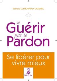 Se guérir par le pardon : se libérer pour vivre mieux