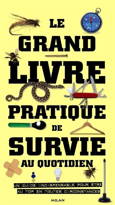 Le grand livre pratique de survie au quotidien : un guide indispensable pour être au top en toutes circonstances