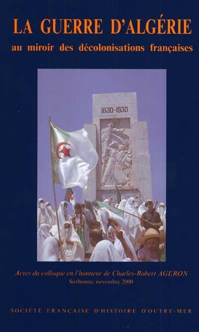 La guerre d'Algérie : au miroir des décolonisations françaises : en l'honneur de Charles-Robert Ageron : actes du colloque international, Paris, Sorbonne (23, 24, 25 nov. 2000)