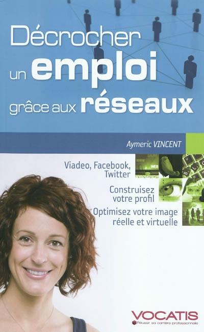 Décrocher un emploi grâce aux réseaux : viadeo, facebook, twitter : construisez votre profil, optimisez votre image réelle et virtuelle