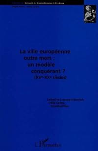 La ville européenne outre-mers, un modèle conquérant ? : XVe-XXe siècles