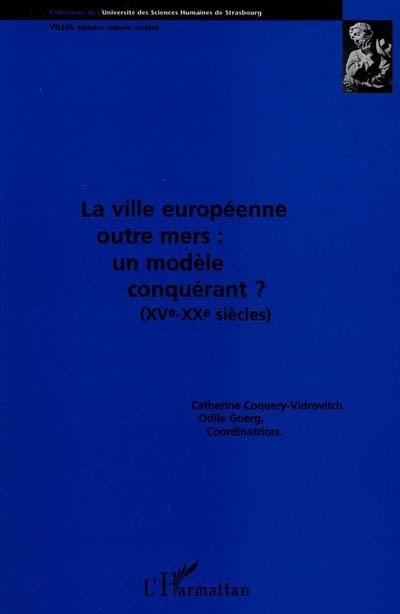 La ville européenne outre-mers, un modèle conquérant ? : XVe-XXe siècles