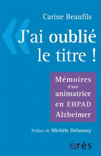 J'ai oublié le titre ! : mémoires d'une animatrice en Ehpad Alzheimer