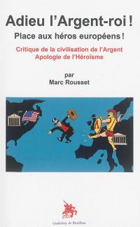 Adieu l'argent-roi ! : place aux héros européens ! : critique de la civilisation de l'argent, apologie de l'héroïsme