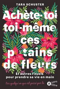 Achète-toi toi-même ces putains de fleurs : et autres rituels pour prendre sa vie en main : par quelqu'un qui est passé par là