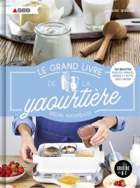 Le grand livre de la yaourtière : spécial multidélices : 100 recettes pour des yaourts, crèmes et petits cakes maison