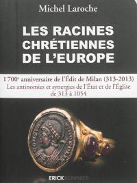 Les racines chrétiennes de l'Europe : les synergies et les antinomies de l'Etat et de l'Eglise et leurs enjeux géopolitiques de 313, Edit de Milan, à l'an 1054 dans la formation de l'Europe