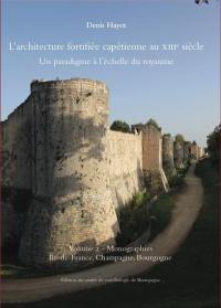 L'architecture fortifiée capétienne au XIIIe siècle : un paradigme à l'échelle du royaume. Vol. 2. Monographies : Ile-de-France, Champagne, Bourgogne