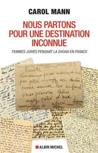 Nous partons pour une destination inconnue : femme juives pendant la Shoah en France