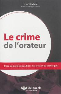 Le crime de l'orateur : prise de parole en public : 3 secrets et 60 techniques