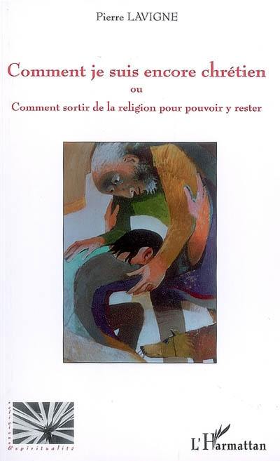 Comment je suis encore chrétien ou Comment sortir de la religion pour pouvoir y rester