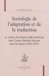 Sociologie de l'adaptation et de la traduction : le roman d'aventures anglo-américain dans l'espace littéraire français pour les jeunes : 1826-1960