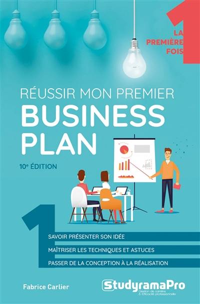 Réussir mon premier business plan : savoir présenter son idée, maîtriser les techniques et astuces, passer de la conception à la réalisation