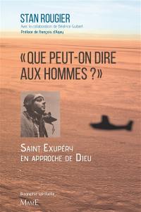 Que peut-on dire aux hommes ? : Saint-Exupéry à l'approche de Dieu : biographie spirituelle