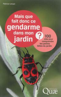 Mais que fait donc ce gendarme dans mon jardin ? : 100 clés pour comprendre les petites bêtes du jardin