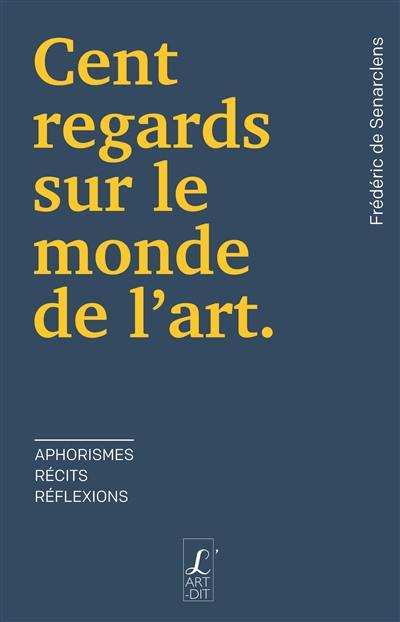 Cent regards sur le monde de l'art : aphorismes, récits, réflexions