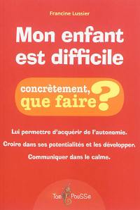 Mon enfant est difficile : concrètement, que faire ? : établir une discipline qui l'aide à grandir et qui améliore ma relation avec lui