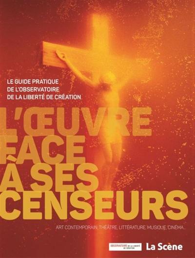 L'oeuvre face à ses censeurs : le guide pratique de l'observatoire de la liberté de création : art contemporain, théâtre, littérature, musique, cinéma...