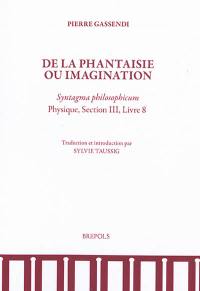 De la phantaisie ou imagination : Syntagma philosophicum, physique, section III, livre 8