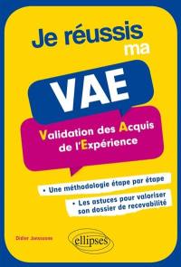 Je réussis ma VAE, validation des acquis de l'expérience : une méthodologie étape par étape, les astuces pour valoriser son dossier de recevabilité