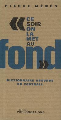 Ce soir on la met au fond : dictionnaire absurde du football