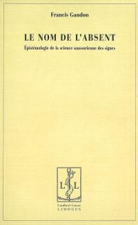 Le nom de l'absent : épistémologie de la science saussurienne des signes