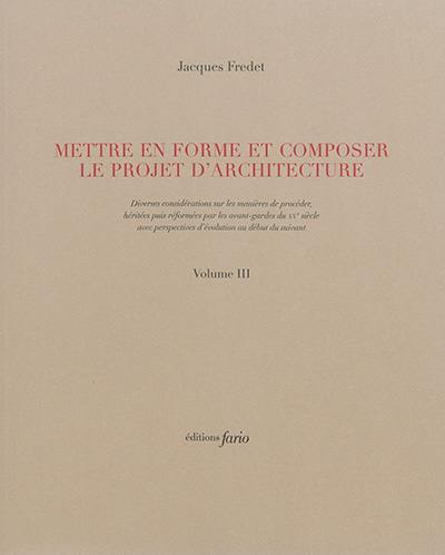 Mettre en forme et composer le projet d'architecture : diverses considérations sur les manières de procéder, héritées puis réformées par les avant-gardes du XXe siècle avec perspectives d'évolution au début du suivant. Vol. 3-4