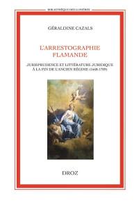 L'arrestographie flamande : jurisprudence et littérature juridique à la fin de l'Ancien Régime, 1668-1789