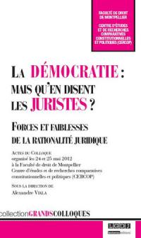 La démocratie, mais qu'en disent les juristes ? : forces et faiblesses de la rationalité juridique : actes du colloque organisé les 24 et 25 mai 2012 à la Faculté de droit de Montpellier