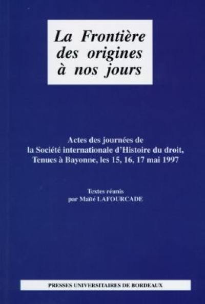 La frontière des origines à nos jours : actes des journées de la Société internationale d'histoire du droit, Bayonne, 15, 16, 17 mai 1997