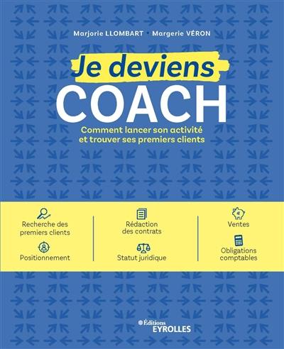 Je deviens coach : comment lancer son activité et trouver ses premiers clients : recherche des premiers clients, rédaction des contrats, ventes, positionnement, statut juridique, obligations comptables