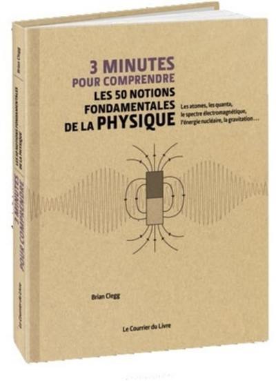 3 minutes pour comprendre les 50 notions fondamentales de la physique : les atomes, les quanta, le spectre électromagnétique, l'énergie nucléaire, la gravitation...