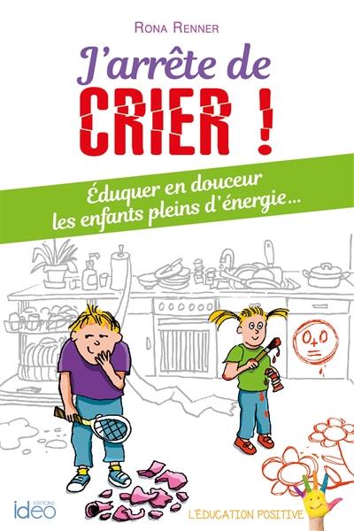 J'arrête de crier ! : éduquer en douceur les enfants pleins d'énergie...