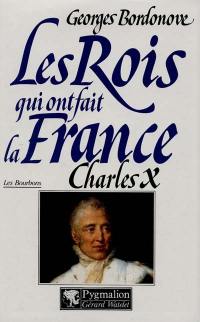 Les rois qui ont fait la France : les Bourbons. Vol. 6. Charles X : dernier roi de France