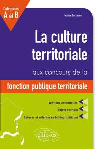 La culture territoriale aux concours de la fonction publique territoriale : catégories A et B : notions essentielles, sujets corrigés, astuces et références bibliographiques