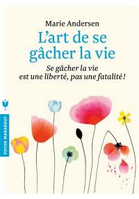 L'art de se gâcher la vie : se gâcher la vie est une liberté, pas une fatalité !