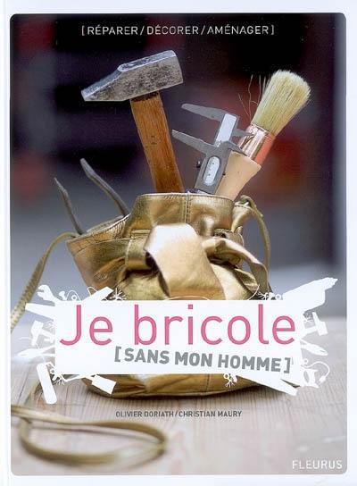 Je bricole (sans mon homme) : réparer, décorer, aménager